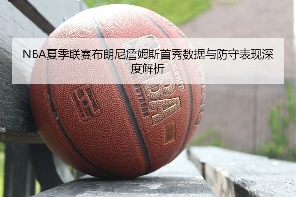 NBA夏季联赛布朗尼詹姆斯首秀数据与防守表现深度解析