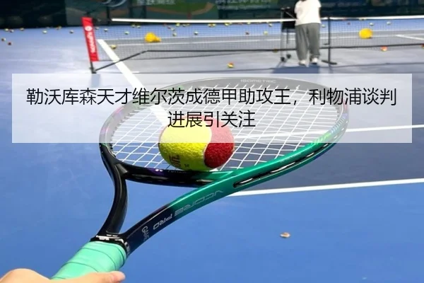 勒沃库森天才维尔茨成德甲助攻王，利物浦谈判进展引关注