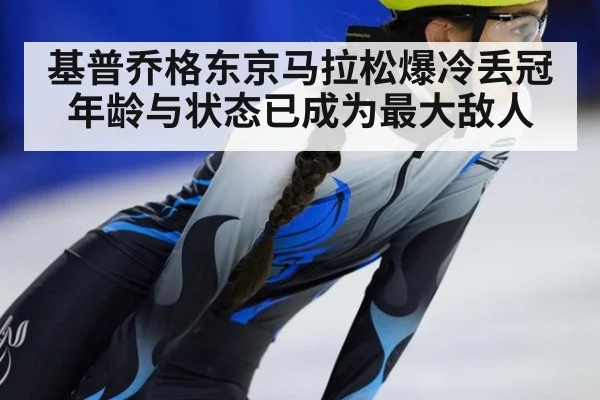 基普乔格东京马拉松爆冷丢冠 年龄与状态已成为最大敌人
