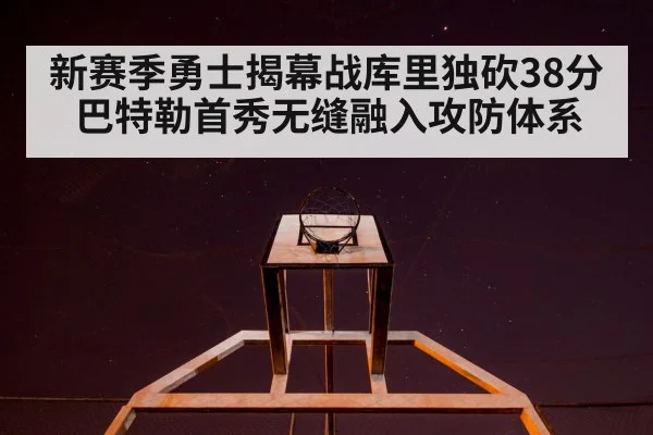 新赛季勇士揭幕战库里独砍38分巴特勒首秀无缝融入攻防体系